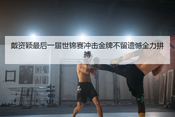 戴资颖最后一届世锦赛冲击金牌不留遗憾全力拼搏