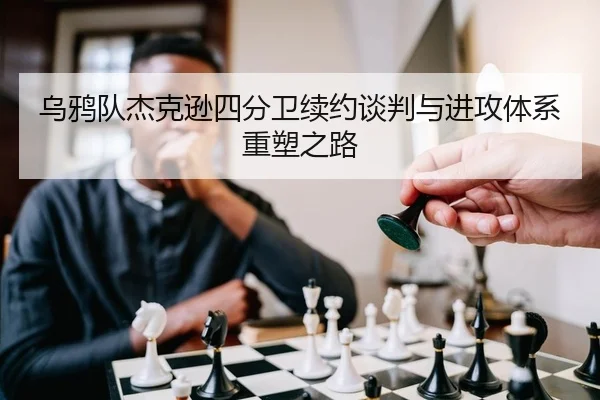 乌鸦队杰克逊四分卫续约谈判与进攻体系重塑之路